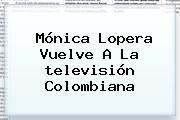 Mónica Lopera Vuelve A La <b>televisión</b> Colombiana