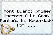 <b>Mont Blanc</b>: <b>primer Ascenso</b> A La Gran Montaña Es Recordado Por <b>...</b>