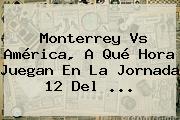 <b>Monterrey Vs América</b>, A Qué Hora Juegan En La Jornada 12 Del ...