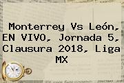 Monterrey Vs León, EN VIVO, <b>Jornada 5</b>, Clausura <b>2018</b>, <b>Liga MX</b>
