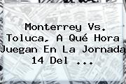 <b>Monterrey Vs. Toluca</b>, A Qué Hora Juegan En La Jornada 14 Del ...