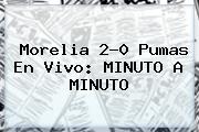 <b>Morelia</b> 2-0 <b>Pumas</b> En Vivo: MINUTO A MINUTO