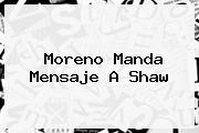 Moreno Manda Mensaje A <b>Shaw</b>