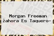 <b>Morgan Freeman</b> ¿ahora Es Taquero?