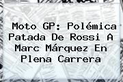 <b>Moto GP</b>: Polémica Patada De Rossi A Marc Márquez En Plena Carrera