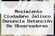 <b>Movimiento Ciudadano</b> Jalisco Denuncia Detención De Observadores