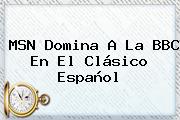 MSN Domina A La BBC En El <b>Clásico Español</b>