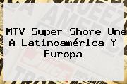 MTV <b>Super Shore</b> Une A Latinoamérica Y Europa