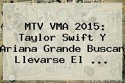 Ver mtv vma 2015 taylor swift y ariana grande buscan llevarse el <b>MTV VMA 2015</b>: Taylor Swift Y Ariana Grande Buscan Llevarse El <b>...</b>