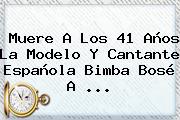 Muere A Los 41 Años La Modelo Y Cantante Española <b>Bimba Bosé</b> A ...