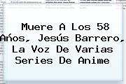 Muere A Los 58 Años, <b>Jesús Barrero</b>, La Voz De Varias Series De Anime