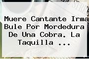 Muere Cantante <b>Irma Bule</b> Por Mordedura De Una Cobra. La Taquilla <b>...</b>