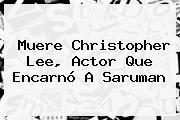 Muere <b>Christopher Lee</b>, Actor Que Encarnó A Saruman