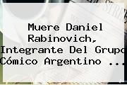 Muere <b>Daniel Rabinovich</b>, Integrante Del Grupo Cómico Argentino <b>...</b>