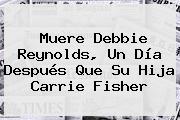 Muere <b>Debbie Reynolds</b>, Un Día Después Que Su Hija Carrie Fisher