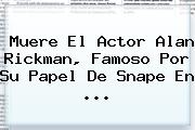 Muere El Actor <b>Alan Rickman</b>, Famoso Por Su Papel De Snape En <b>...</b>