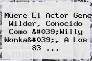 Muere El Actor <b>Gene Wilder</b>, Conocido Como 'Willy Wonka', A Los 83 ...