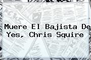 Muere El Bajista De Yes, <b>Chris Squire</b>