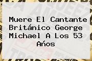 Muere El Cantante Británico <b>George Michael</b> A Los 53 Años