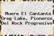 Muere El Cantante <b>Greg Lake</b>, Pioneros Del Rock Progresivo