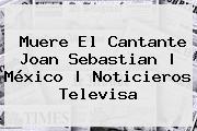 Muere El Cantante <b>Joan Sebastian</b> | México |<b> Noticieros Televisa