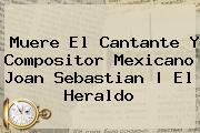 Muere El Cantante Y Compositor Mexicano <b>Joan Sebastian</b> | El Heraldo
