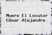 Muere El Locutor <b>César Alejandre</b>