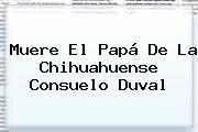 Muere El Papá De La Chihuahuense <b>Consuelo Duval</b>