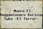 Muere El Reggaetonero Boricua <b>Syko ?El Terror</b>?