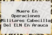<u>Muere En Operaciones Militares Cabecilla Del ELN En Arauca</u>
