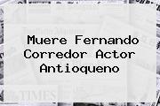 Muere <b>Fernando Corredor</b> Actor Antioqueno