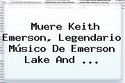 Muere <b>Keith Emerson</b>, Legendario Músico De Emerson Lake And <b>...</b>
