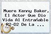 Muere <b>Kenny Baker</b>, El Actor Que Dio Vida Al Entrañable R2-D2 De La ...