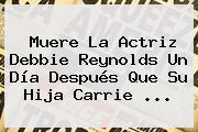 Muere La Actriz <b>Debbie Reynolds</b> Un Día Después Que Su Hija Carrie ...