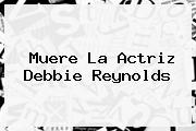 <b>Muere</b> La Actriz <b>Debbie Reynolds</b>