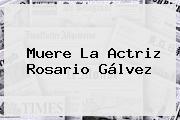 Muere La Actriz <b>Rosario Gálvez</b>