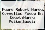 Muere <b>Robert Hardy</b>, Cornelius Fudge En "Harry Potter"