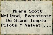 Muere <b>Scott Weiland</b>, Excantante De Stone Temple Pilots Y Velvet <b>...</b>