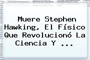 Muere <b>Stephen Hawking</b>, El Físico Que Revolucionó La Ciencia Y ...
