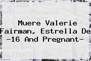 Muere <b>Valerie Fairman</b>, Estrella De ?16 And Pregnant?