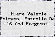 Ver muere valerie fairman estrella de 16 and pregnant Muere <b>Valerie Fairman</b>, Estrella De ?16 And Pregnant?
