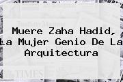 Muere <b>Zaha Hadid</b>, La Mujer Genio De La Arquitectura