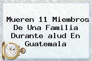 Mueren 11 Miembros De Una Familia Durante <b>alud</b> En Guatemala
