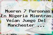 Mueren 7 Personas En Nigeria Mientras Veían Juego Del <b>Manchester</b> ...