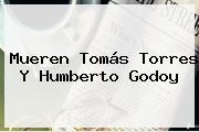 Mueren Tomás Torres Y <b>Humberto Godoy</b>
