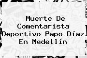 Muerte De Comentarista Deportivo <b>Papo Díaz</b> En Medellín
