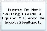 Muerte De <b>Mark Salling</b> Divide Al Equipo Y Elenco De "Glee"