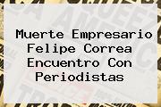 Ver muerte empresario felipe correa encuentro con periodistas Muerte Empresario <b>Felipe Correa</b> Encuentro Con Periodistas
