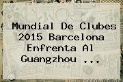 <b>Mundial De Clubes</b> 2015 Barcelona Enfrenta Al Guangzhou <b>...</b>