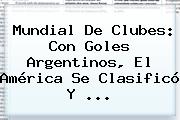 <b>Mundial De Clubes</b>: Con Goles Argentinos, El América Se Clasificó Y ...